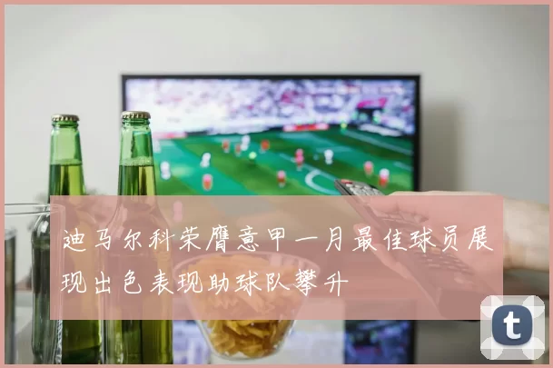 迪马尔科荣膺意甲一月最佳球员展现出色表现助球队攀升