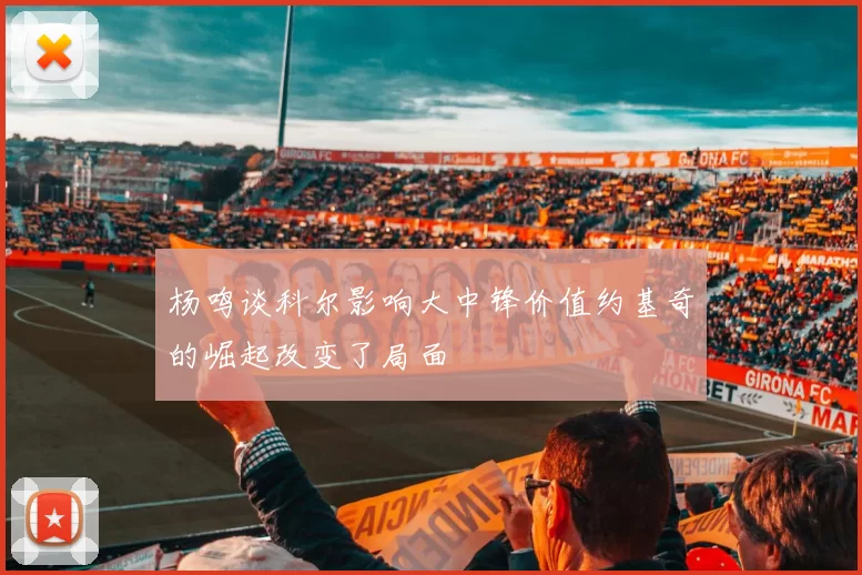杨鸣谈科尔影响大中锋价值约基奇的崛起改变了局面