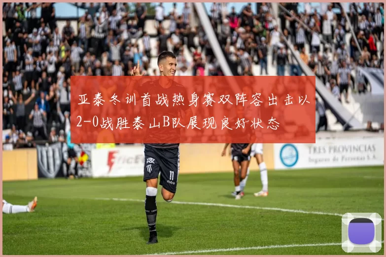亚泰冬训首战热身赛双阵容出击以2-0战胜泰山B队展现良好状态