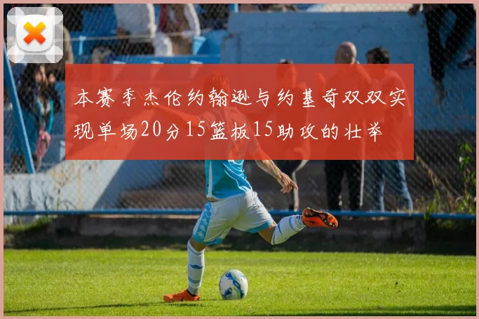本赛季杰伦约翰逊与约基奇双双实现单场20分15篮板15助攻的壮举