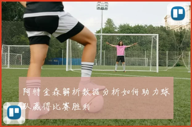 阿特金森解析数据分析如何助力球队赢得比赛胜利