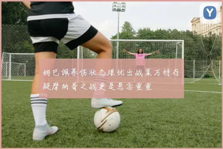 姆巴佩养伤状态堪忧出战莱万特存疑摩纳哥之战更是悬念重重