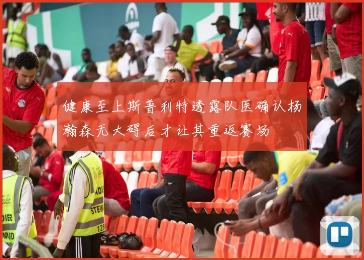 健康至上斯普利特透露队医确认杨瀚森无大碍后才让其重返赛场