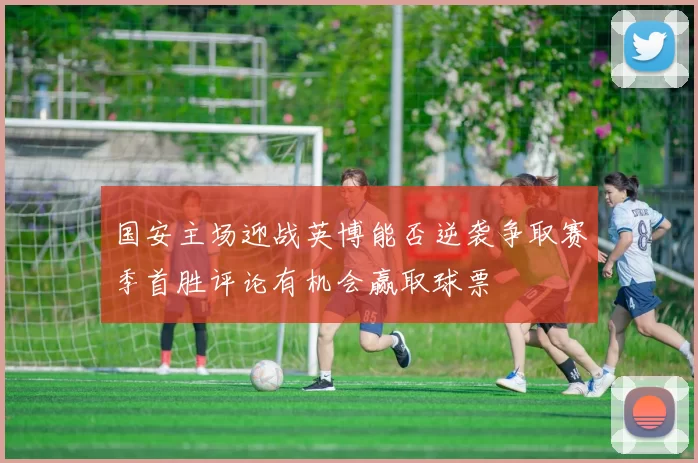 国安主场迎战英博能否逆袭争取赛季首胜评论有机会赢取球票