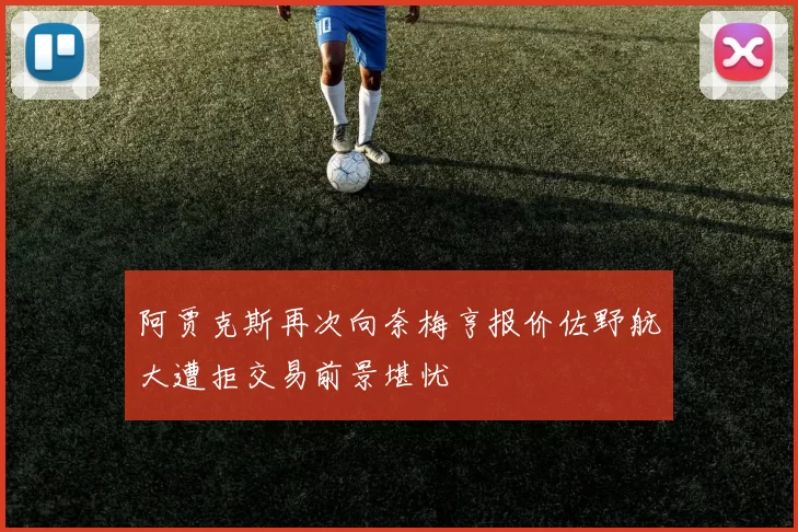 阿贾克斯再次向奈梅亨报价佐野航大遭拒交易前景堪忧