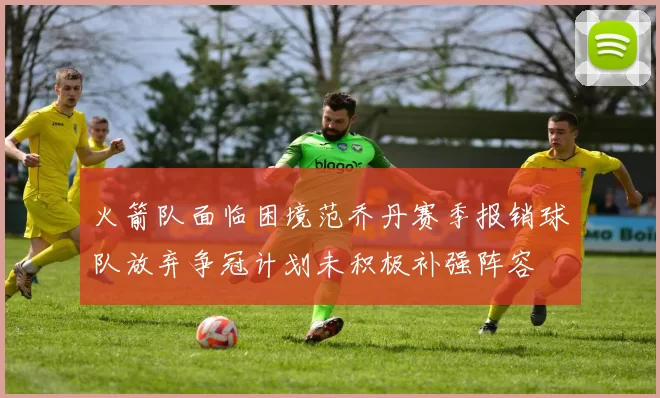 火箭队面临困境范乔丹赛季报销球队放弃争冠计划未积极补强阵容