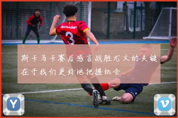 斯卡马卡赛后感言战胜尤文的关键在于我们更好地把握机会