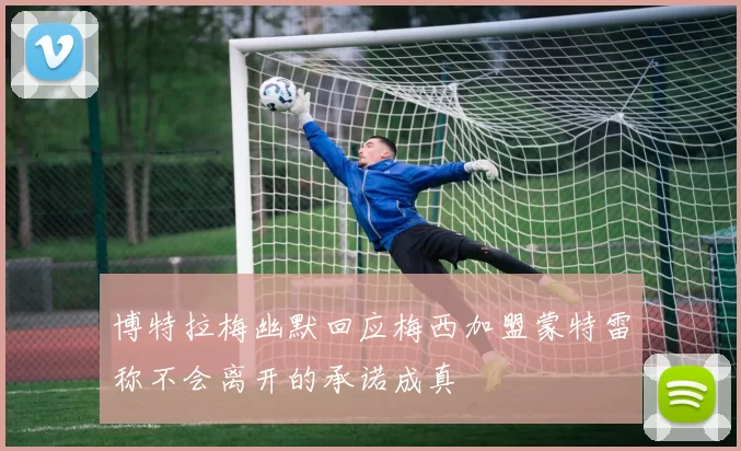博特拉梅幽默回应梅西加盟蒙特雷称不会离开的承诺成真